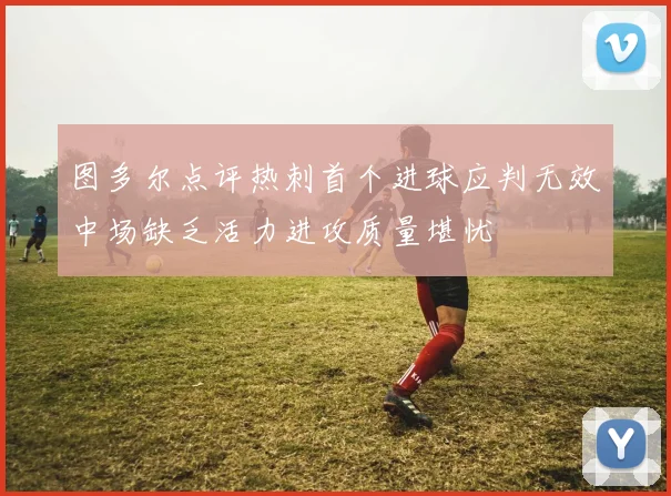 图多尔点评热刺首个进球应判无效中场缺乏活力进攻质量堪忧