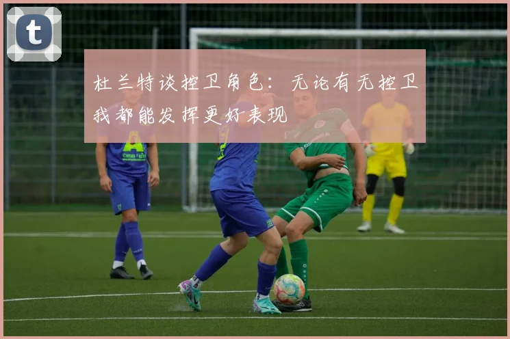 杜兰特谈控卫角色：无论有无控卫我都能发挥更好表现