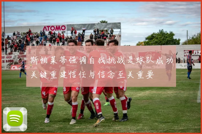 斯帕莱蒂强调自我挑战是球队成功关键重建信任与信念至关重要