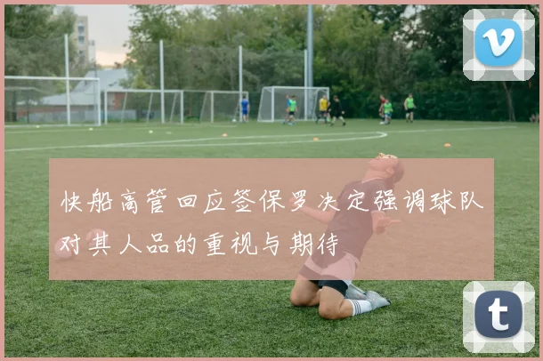 快船高管回应签保罗决定强调球队对其人品的重视与期待