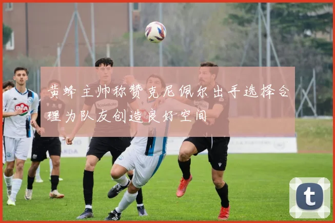 黄蜂主帅称赞克尼佩尔出手选择合理为队友创造良好空间