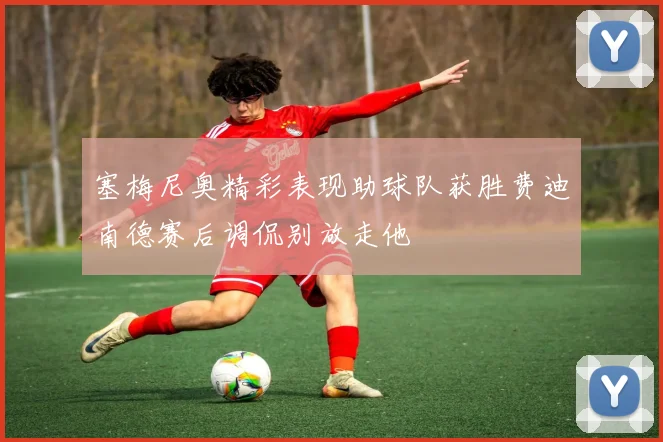 塞梅尼奥精彩表现助球队获胜费迪南德赛后调侃别放走他