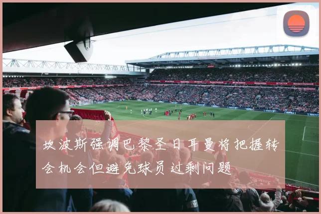 坎波斯强调巴黎圣日耳曼将把握转会机会但避免球员过剩问题