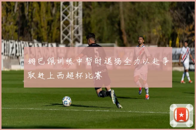 姆巴佩训练中暂时退场全力以赴争取赶上西超杯比赛