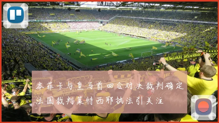本菲卡与皇马首回合对决裁判确定法国裁判莱特西耶执法引关注