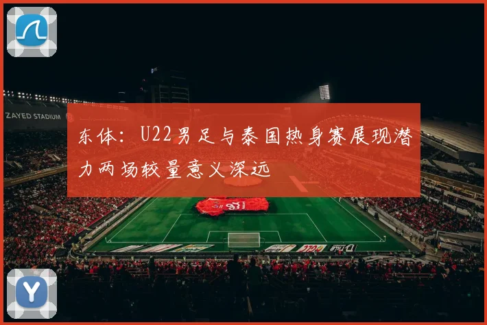 东体：U22男足与泰国热身赛展现潜力两场较量意义深远