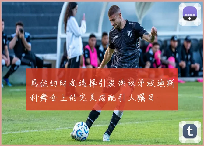 恩佐的时尚选择引发热议学校迪斯科舞会上的完美搭配引人瞩目