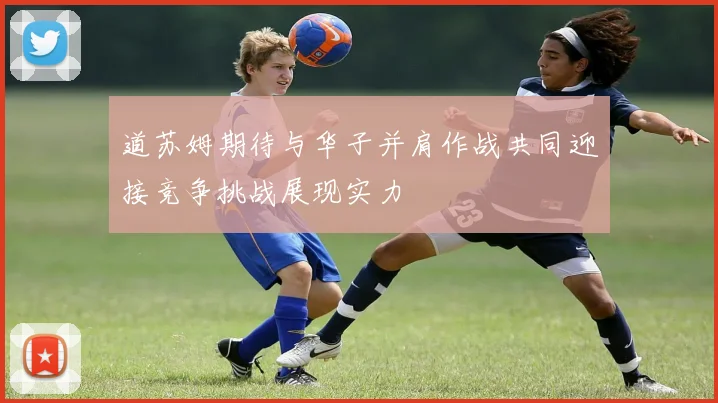 道苏姆期待与华子并肩作战共同迎接竞争挑战展现实力