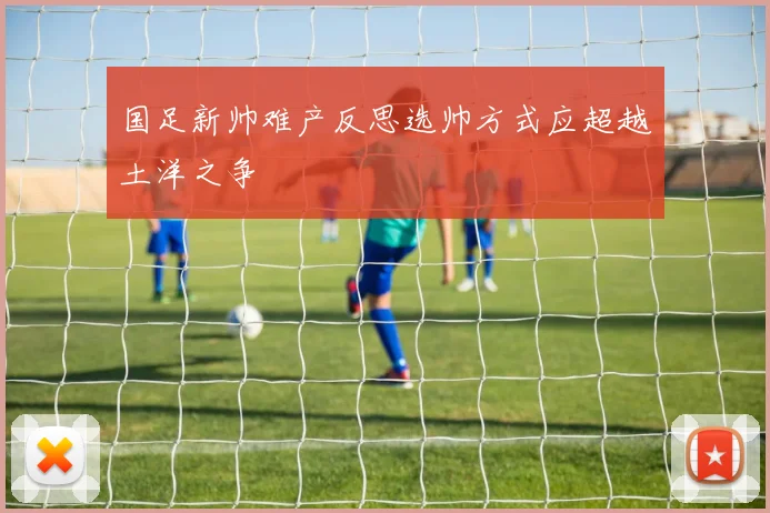 国足新帅难产反思选帅方式应超越土洋之争