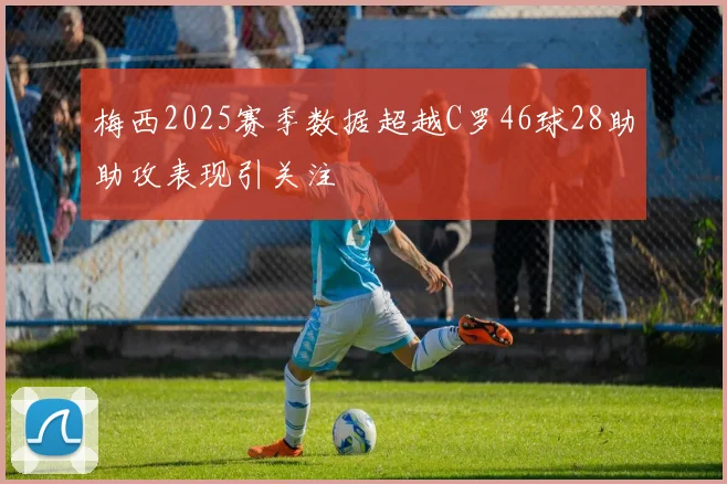 梅西2025赛季数据超越C罗46球28助助攻表现引关注
