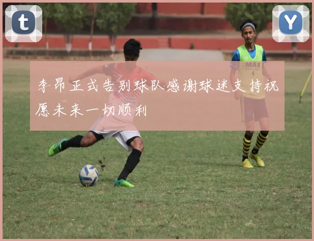 李昂正式告别球队感谢球迷支持祝愿未来一切顺利