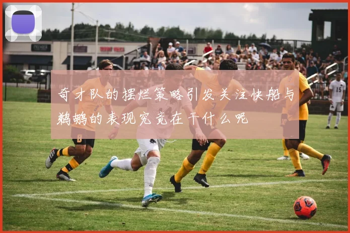 奇才队的摆烂策略引发关注快船与鹈鹕的表现究竟在干什么呢