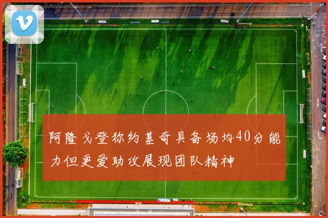 阿隆戈登称约基奇具备场均40分能力但更爱助攻展现团队精神