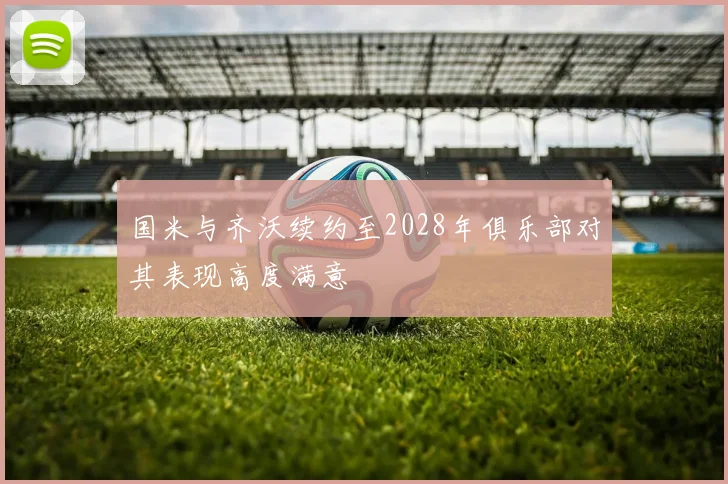 国米与齐沃续约至2028年俱乐部对其表现高度满意