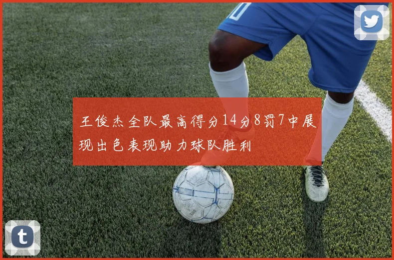 王俊杰全队最高得分14分8罚7中展现出色表现助力球队胜利