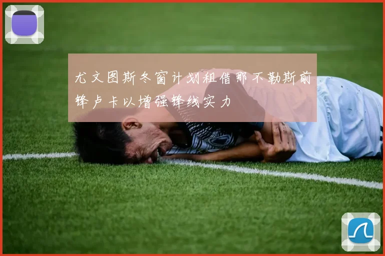 尤文图斯冬窗计划租借那不勒斯前锋卢卡以增强锋线实力