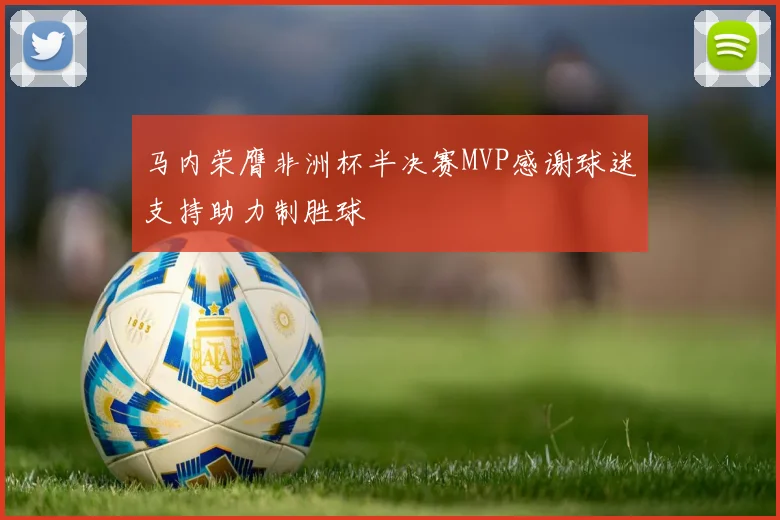 马内荣膺非洲杯半决赛MVP感谢球迷支持助力制胜球