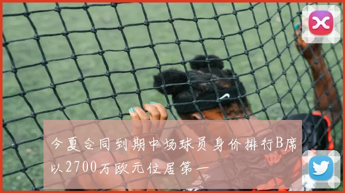 今夏合同到期中场球员身价排行B席以2700万欧元位居第一