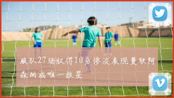 狼队27场仅得10分惨淡表现曼联阿森纳成唯一救星