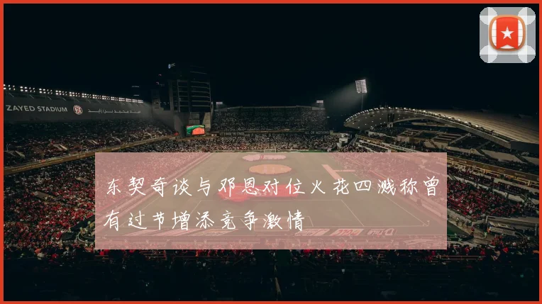东契奇谈与邓恩对位火花四溅称曾有过节增添竞争激情
