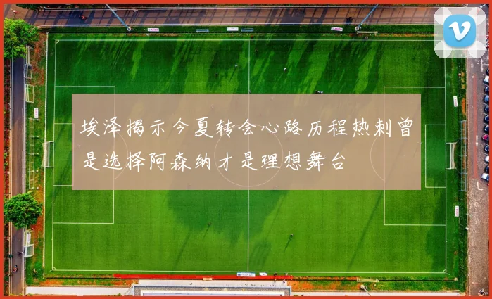 埃泽揭示今夏转会心路历程热刺曾是选择阿森纳才是理想舞台