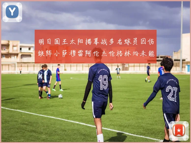 明日国王太阳揭幕战多名球员因伤缺阵小萨穆雷阿伦杰伦格林均未能出战