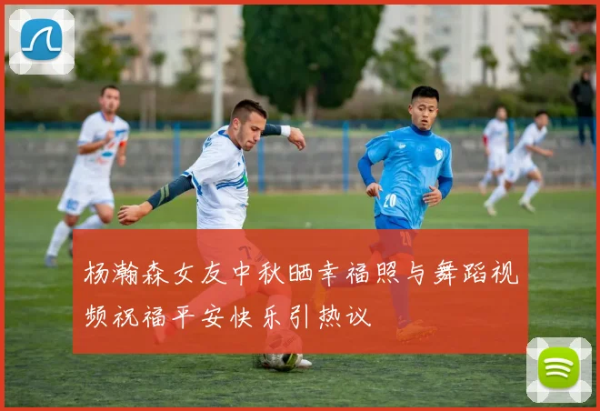 杨瀚森女友中秋晒幸福照与舞蹈视频祝福平安快乐引热议