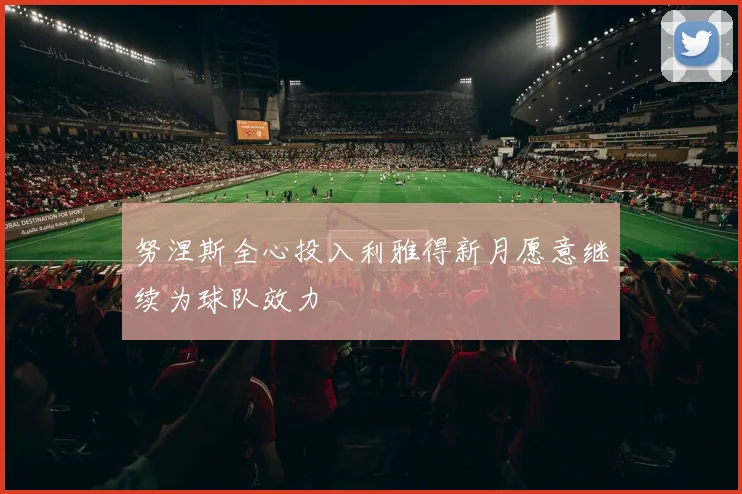 努涅斯全心投入利雅得新月愿意继续为球队效力