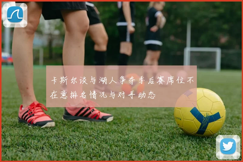 卡斯尔谈与湖人争夺季后赛席位不在意排名情况与对手动态