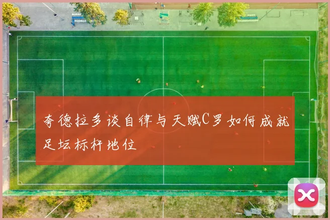 夸德拉多谈自律与天赋C罗如何成就足坛标杆地位