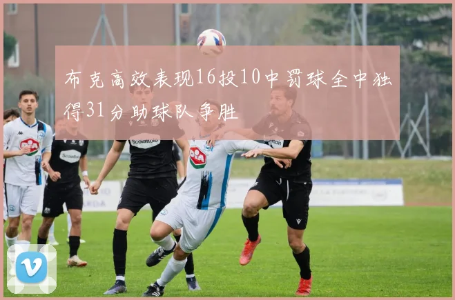 布克高效表现16投10中罚球全中独得31分助球队争胜