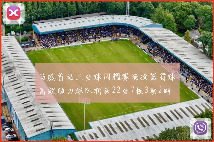 马威首记三分球闪耀赛场投篮罚球高效助力球队斩获22分7板3助2断