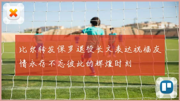 比尔转发保罗退役长文表达祝福友情永存不忘彼此的辉煌时刻