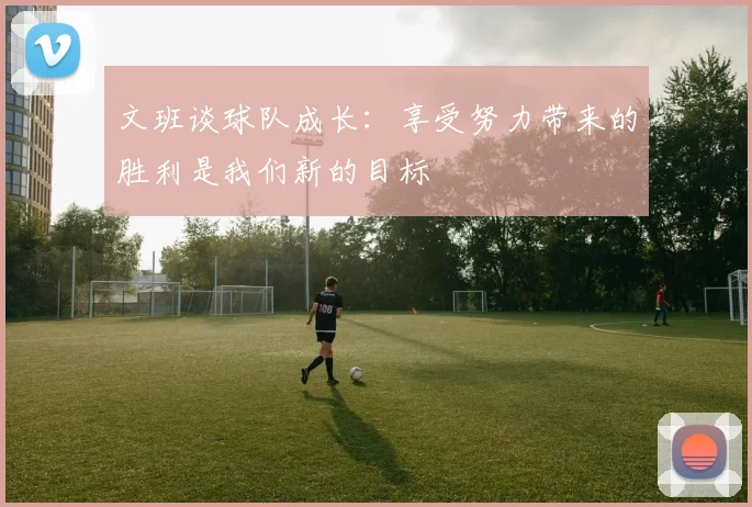文班谈球队成长：享受努力带来的胜利是我们新的目标