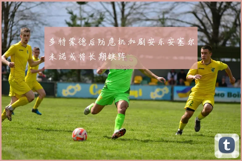 多特蒙德后防危机加剧安东安塞尔米诺或将长期缺阵