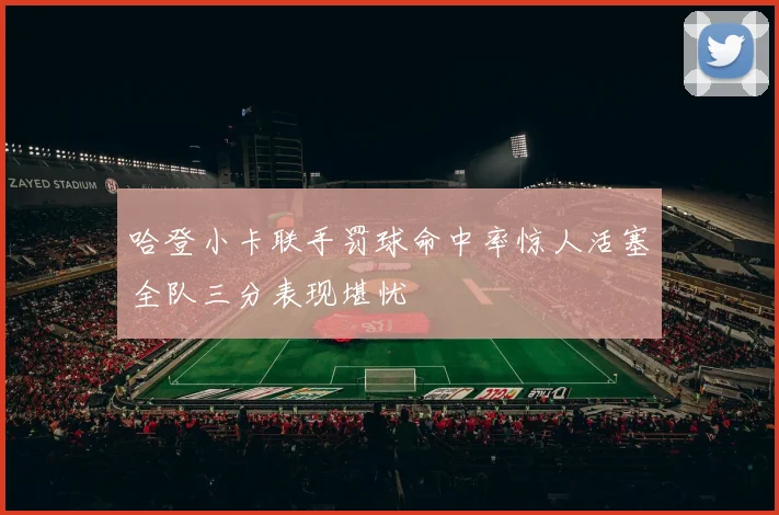 哈登小卡联手罚球命中率惊人活塞全队三分表现堪忧