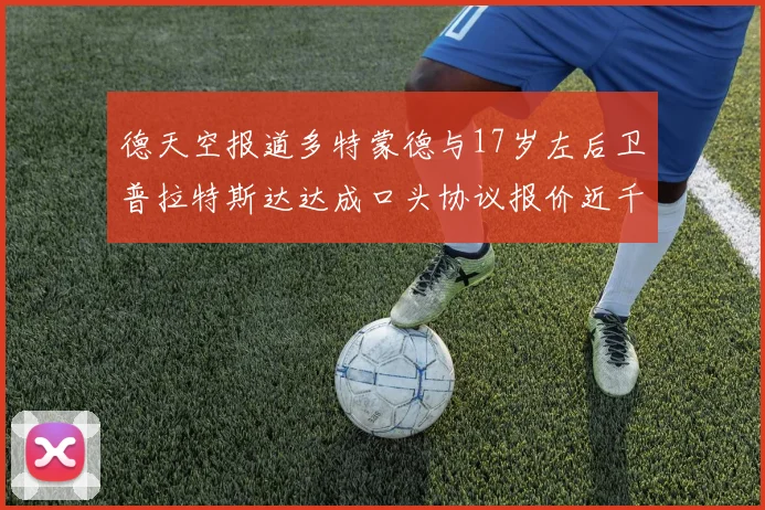 德天空报道多特蒙德与17岁左后卫普拉特斯达达成口头协议报价近千万遭拒