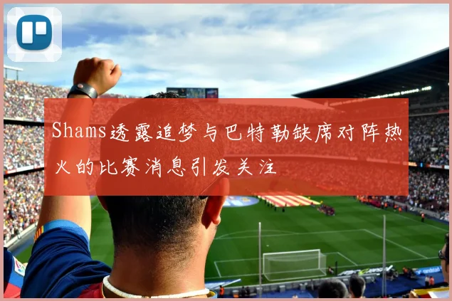 Shams透露追梦与巴特勒缺席对阵热火的比赛消息引发关注