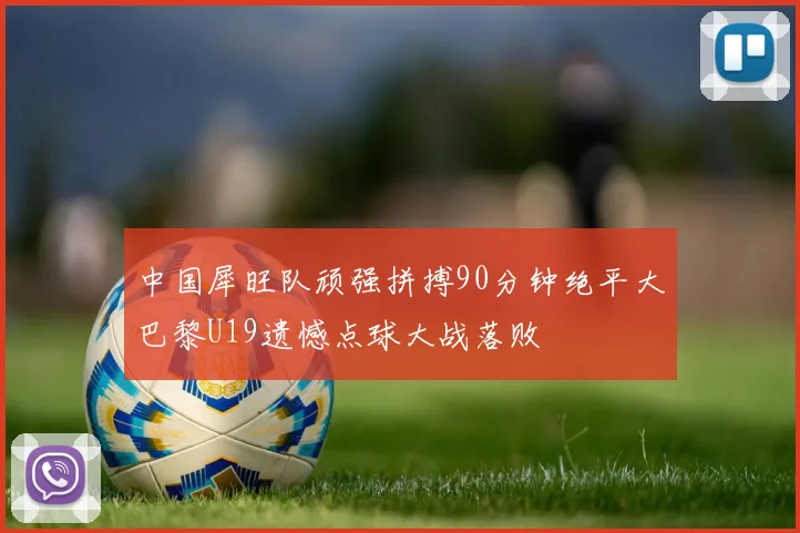 中国犀旺队顽强拼搏90分钟绝平大巴黎U19遗憾点球大战落败