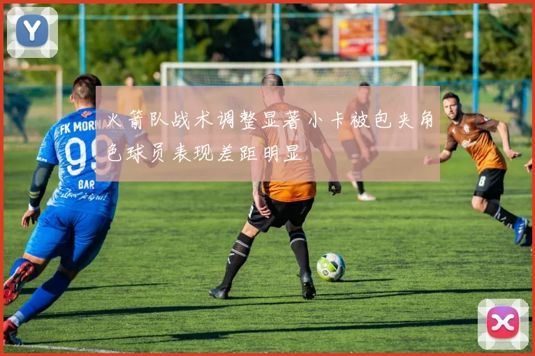 火箭队战术调整显著小卡被包夹角色球员表现差距明显