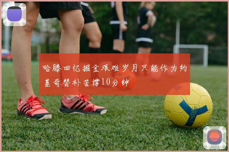 哈滕回忆掘金艰难岁月只能作为约基奇替补苦撑10分钟
