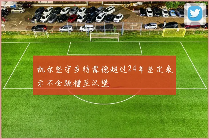凯尔坚守多特蒙德超过24年坚定表示不会跳槽至汉堡