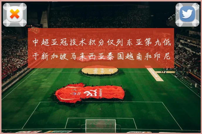 中超亚冠技术积分仅列东亚第九低于新加坡马来西亚泰国越南和印尼