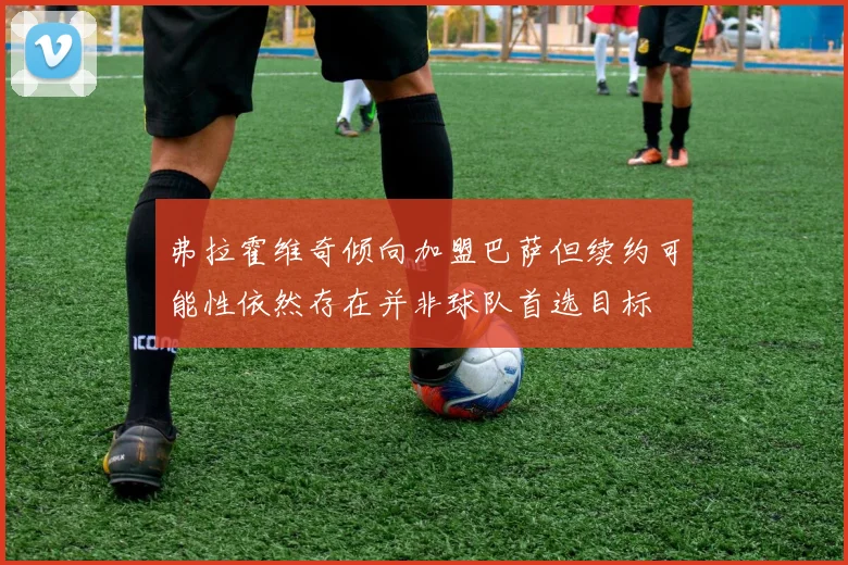 弗拉霍维奇倾向加盟巴萨但续约可能性依然存在并非球队首选目标
