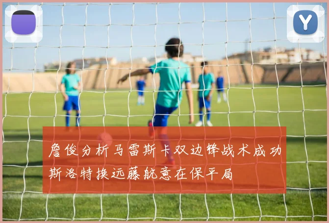 詹俊分析马雷斯卡双边锋战术成功斯洛特换远藤航意在保平局