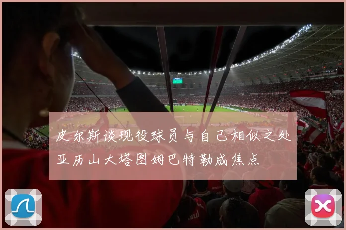 皮尔斯谈现役球员与自己相似之处亚历山大塔图姆巴特勒成焦点