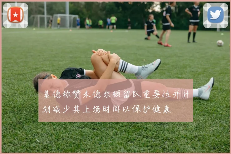 基德称赞米德尔顿留队重要性并计划减少其上场时间以保护健康