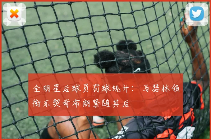 全明星后球员罚球统计：马瑟林领衔东契奇布朗紧随其后
