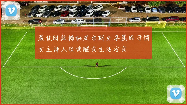 最佳时段揭秘皮尔斯分享晨间习惯女主持人谈唤醒式生活方式