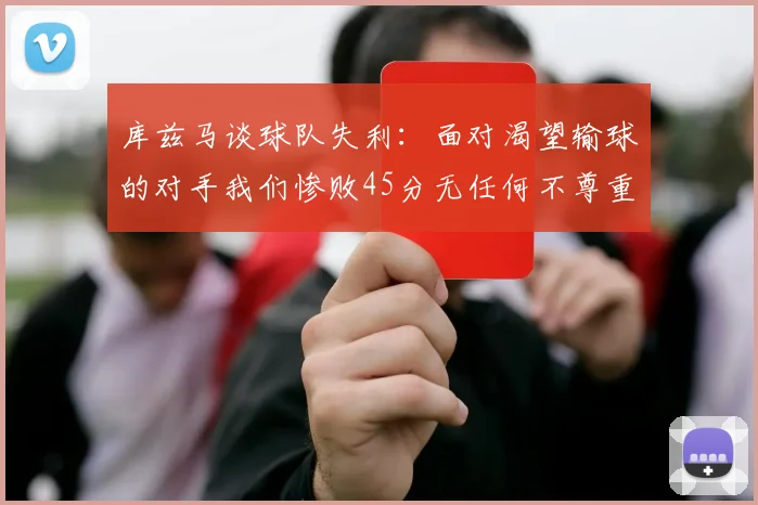 库兹马谈球队失利：面对渴望输球的对手我们惨败45分无任何不尊重之意